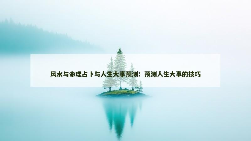 风水与命理占卜与人生大事预测：预测人生大事的技巧